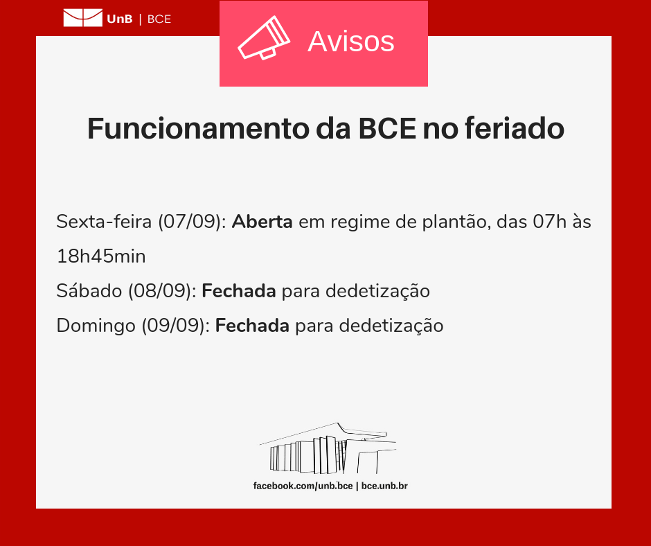 Imagem com fundo branco e bordas vermelhas. Com o texto: "Funcionamento da BCE no feriado. Sexta-feira (07/09): aberta em regime de plantão, das 07h às 18h45min. Sábado (08/09): fechada para dedetização. Domingo (09/09): Fechada para dedetização". Abaixo do texto, um desenho representando a fachada da BCE. Abaixo o endereço da página da BCE no facebook: "facebook.com/unb.bce" e o endereço do site da biblioteca: "bce.unb.br".