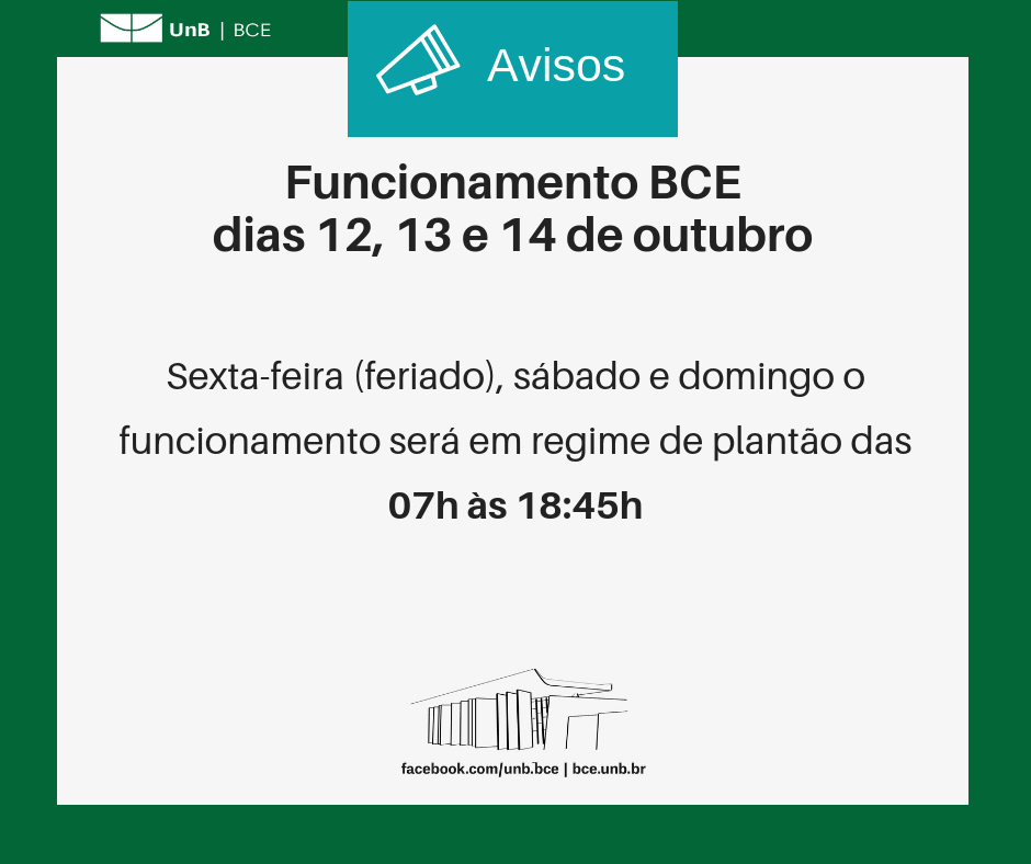 Imagem com fundo branco e bordas verdes. Com o texto: "Funcionamento da BCE, dias 12, 13 e 14 de outubro. Sexta-feira (feriado), sábado e domingo o funcionamento será em regime de plantão, das 07 às 18 horas 45 minutos". Abaixo do texto, um desenho representando a fachada da BCE. Abaixo o endereço da página da BCE no facebook: "facebook.com/unb.bce" e o endereço do site da biblioteca: "bce.unb.br".