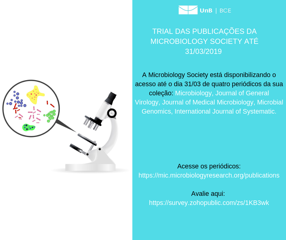 Na parte superior à direita, o título: "Trial das publicações da Microbiology Society até 31/03/2019". Abaixo, o texto: "A Microbiology Society está disponibilizando o acesso até o dia 31/03 de quatro periódicos da sua coleção: Microbiology, Journal of General Virology, Journal of Medical Microbiology, Microbial Genomics, International Journal fo Systematic". Abaixo, o texto: "Acesse os periódicos: https://mic.microbiologyresearch.org/publications". Abaixo o texto: "Avalie aqui: https://survey.zohopublic.com/zs/1KB3wk". Acima do título, a logomarca da BCE/UnB. O texto está sobre um fundo azul à direita. À esquerda microscópio e uma imagem de microorganismos. Logo UnB/BCE em branco., no centro à direita.