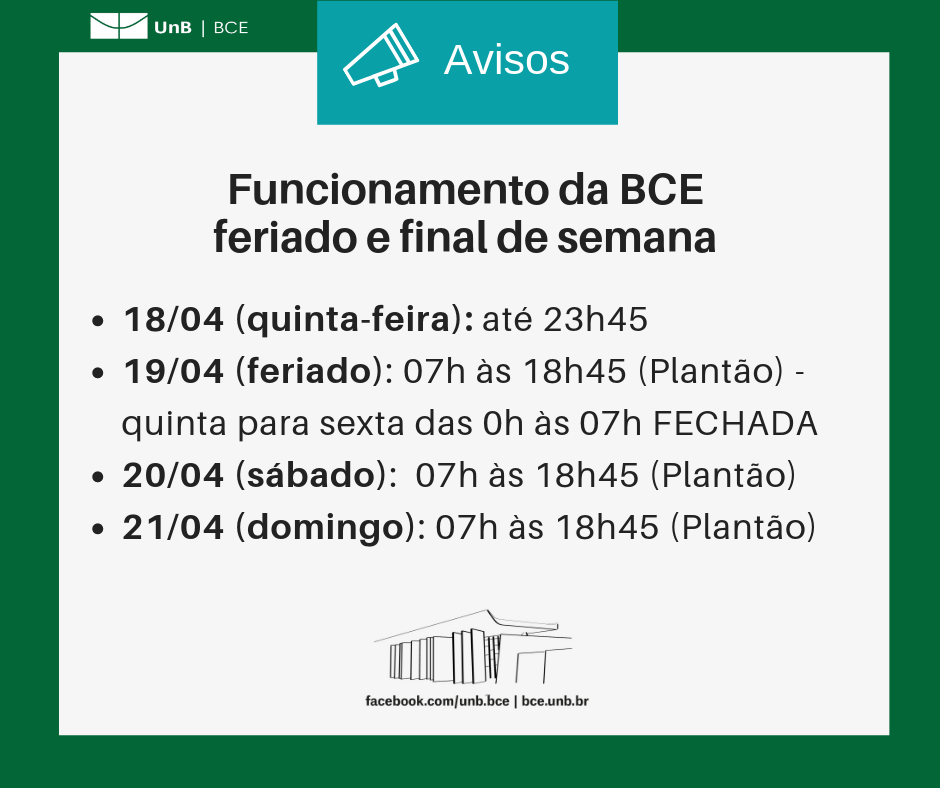 Texto: Funcionamento da BCE feriado e final de semana: 18/04 (quinta-feira): até 23h45 19/04 (feriado): 7h às 18h45 (Plantão) - quinta para sexta das 0h às 07h FECHADA 20/04 (sábado): 7h às 18h45 (Plantão) 21/04 (domingo): 07h às 18h45 (Plantão). Descrição da imagem: fundo branco com moldura verde, logo da UnB no canto superior esquerdo e imagem da BCE na parte central inferior.