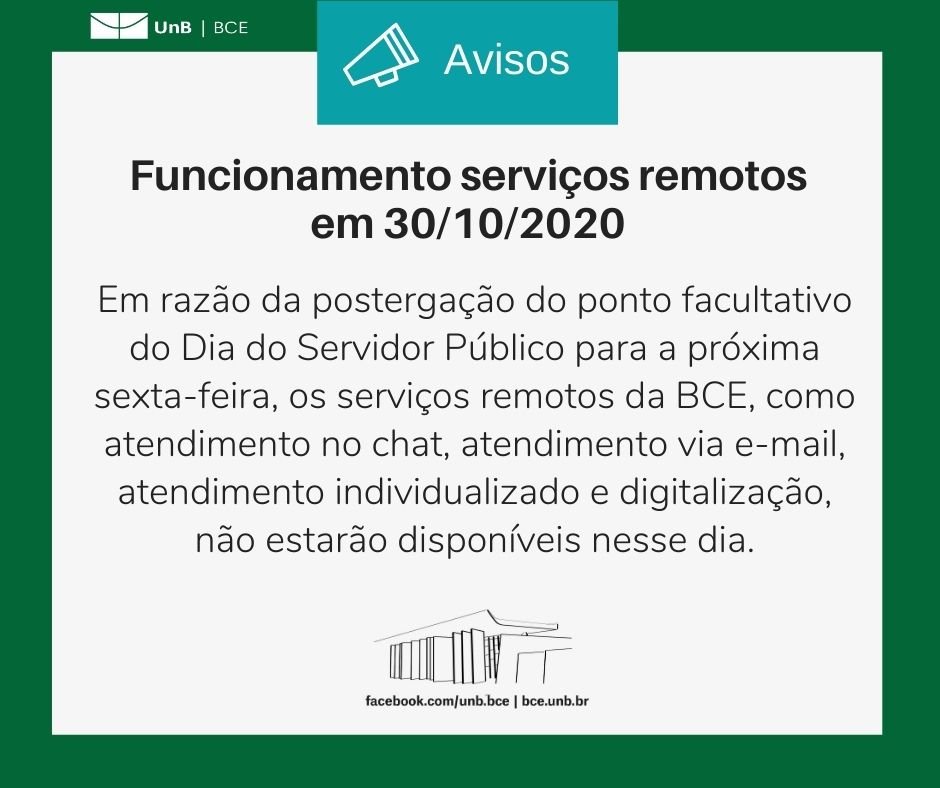 Borda verde com logo da BCE/UnB. Texto: Avisos. Funcionamento serviços remotos em 30/10/2020. Em razão da postergação do ponto facultativo do Dia do Servidor Público para a próxima sexta-feira, os serviços remotos da BCE, como atendimento no chat, atendimento via e-mail, atendimento individualizado e digitalização, não estarão disponíveis nesse dia.