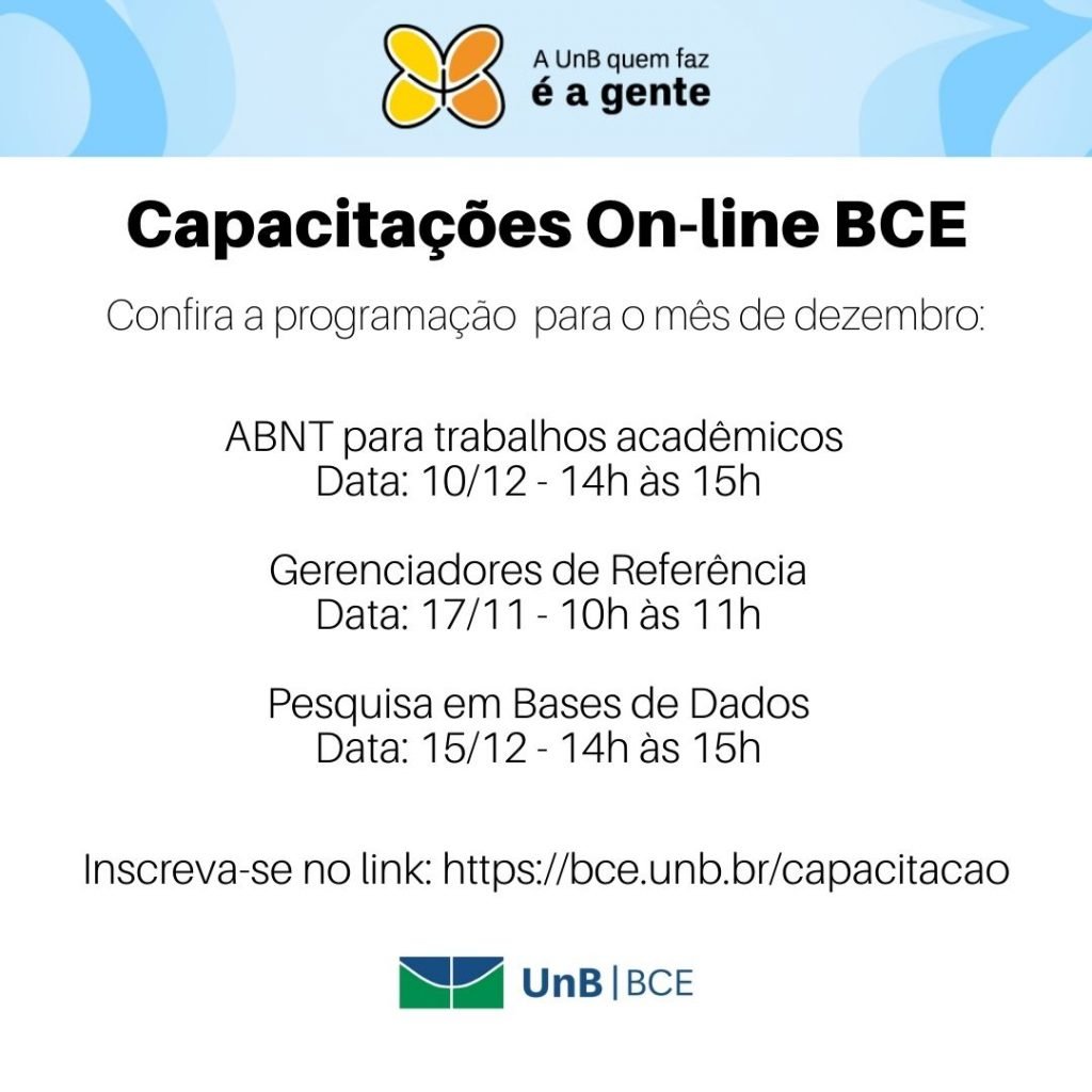 Borda superior azul claro com logo da campanha A UnB quem faz é a gente. Logo UnB/BCE parte inferior. Texto: Capacitações On-line BCE. Confira a programação para o mês de dezembro. ABNT para trabalhos acadêmicos Data: 10/12 - 14h às 15h. Gerenciadores de Referência Data: 17/11 - 10h às 11h. Pesquisa em Bases de Dados Data: 15/12 - 14h às 15h. Inscreva-se no link: https://novobce.bce.unb.br/capacitacao.