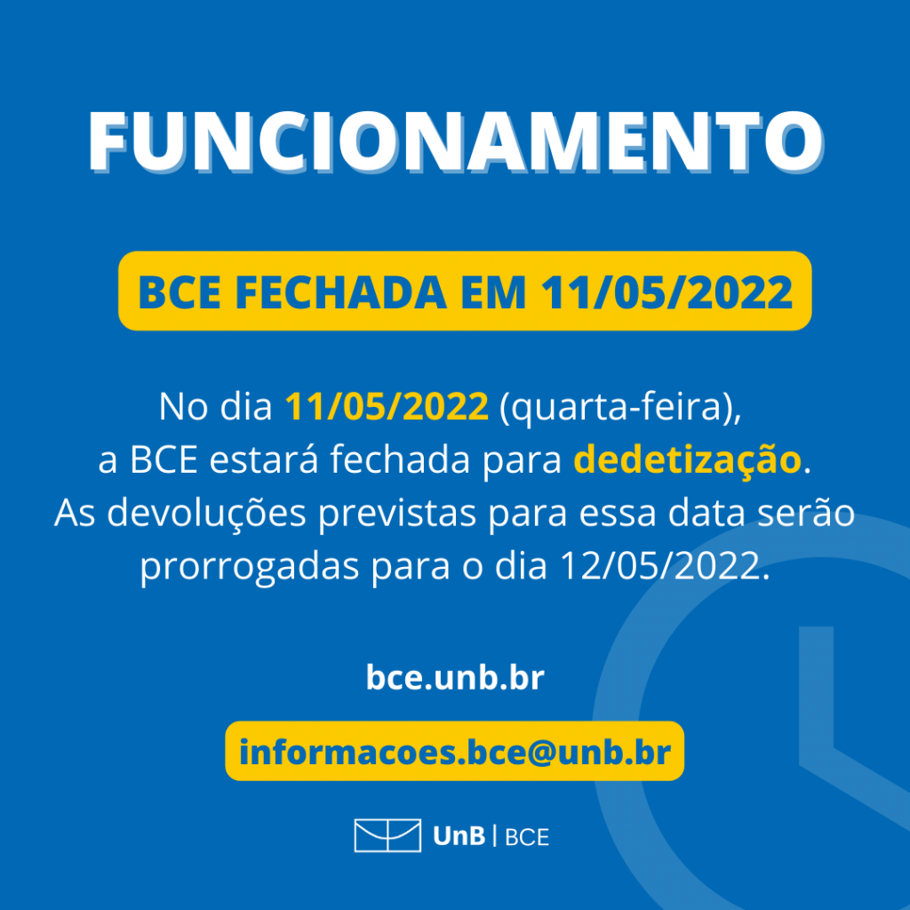 Funcionamento. BCE fechada em 11/05/2022. No dia 11/05/2022 (quarta-feira), a BCE estará fechada para dedetização. As devoluções previstas para essa data serão prorrogadas para o dia 12/05/2022. [Site]: bce.unb.br. [E-mail]: informacoes.bce@unb.br.