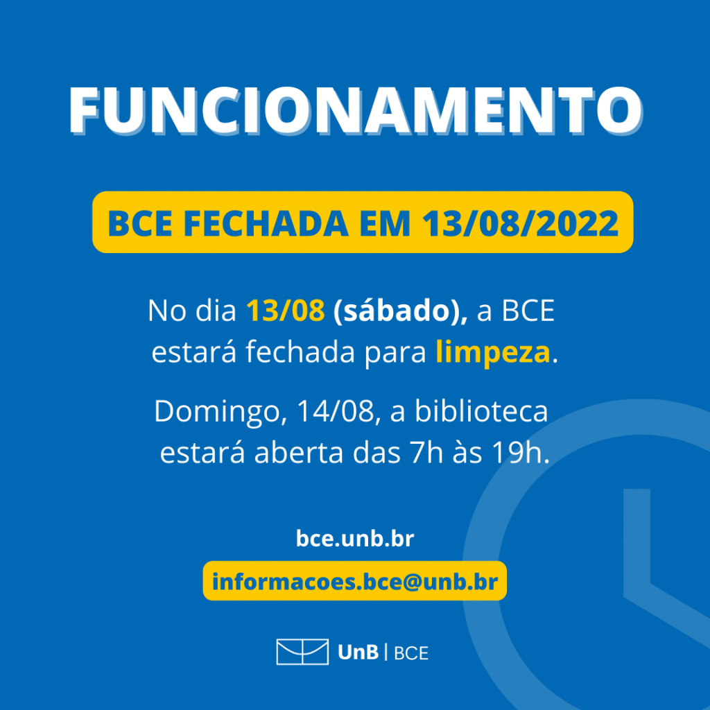 Texto: "Funcionamento. BCE fechada em 13 de agosto de 2022. No dia 13 de agosto (sábado), a BCE estará fechada para limpeza. Domingo, 14 de agosto, a biblioteca estará aberta das 7h às 19h." Abaixo o site da BCE: bce.unb.br. Abaixo, um e-mail de contato: informacoes.bce@unb.br